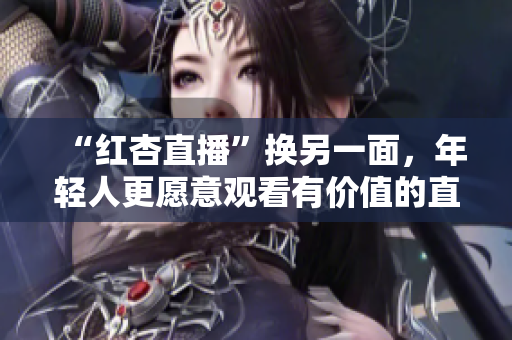 “红杏直播”换另一面，年轻人更愿意观看有价值的直播？