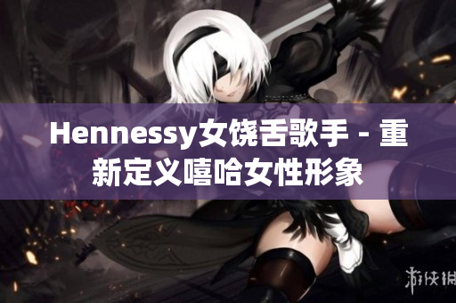 Hennessy女饶舌歌手 - 重新定义嘻哈女性形象