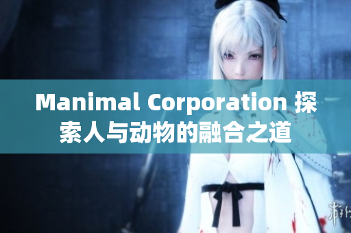 Manimal Corporation 探索人与动物的融合之道