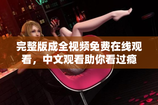 完整版成全视频免费在线观看，中文观看助你看过瘾