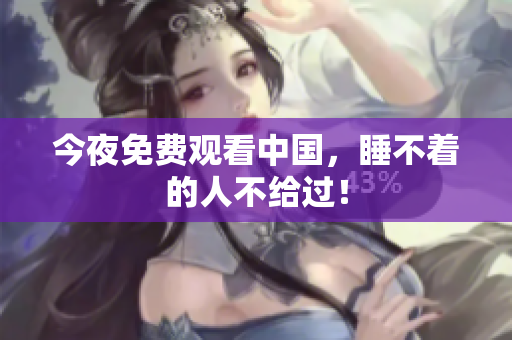 今夜免费观看中国，睡不着的人不给过！