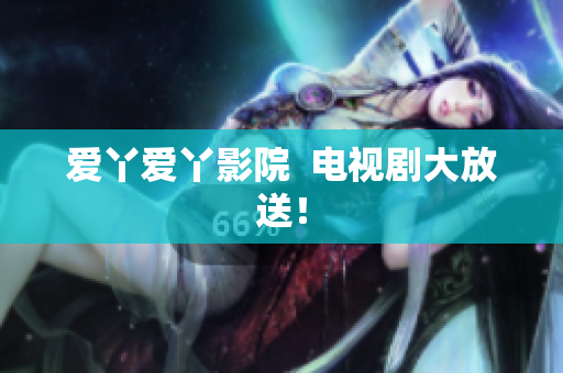 爱丫爱丫影院  电视剧大放送！