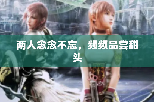 两人念念不忘，频频品尝甜头