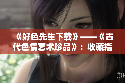 《好色先生下载》——《古代色情艺术珍品》：收藏指南