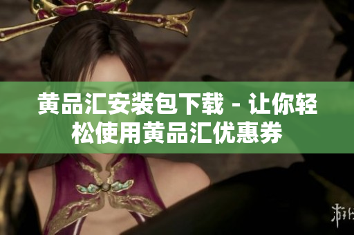 黄品汇安装包下载 - 让你轻松使用黄品汇优惠券