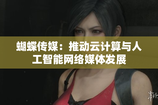 蝴蝶传媒：推动云计算与人工智能网络媒体发展