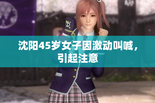 沈阳45岁女子因激动叫喊，引起注意