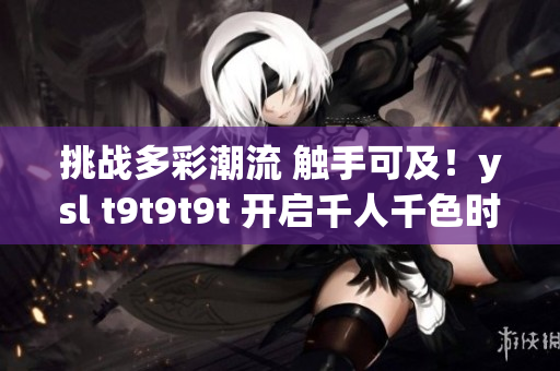 挑战多彩潮流 触手可及！ysl t9t9t9t 开启千人千色时代