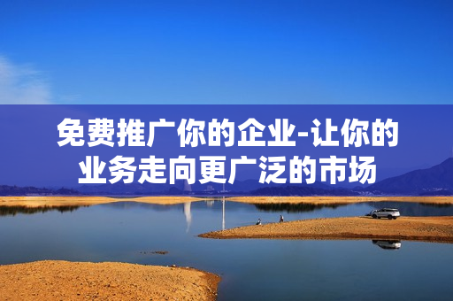 免费推广你的企业-让你的业务走向更广泛的市场