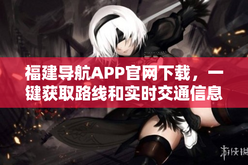 福建导航APP官网下载，一键获取路线和实时交通信息
