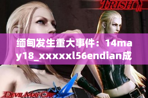缅甸发生重大事件：14may18_xxxxxl56endian成为焦点