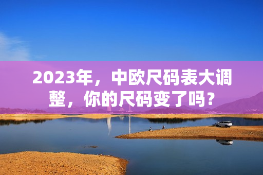 2023年，中欧尺码表大调整，你的尺码变了吗？