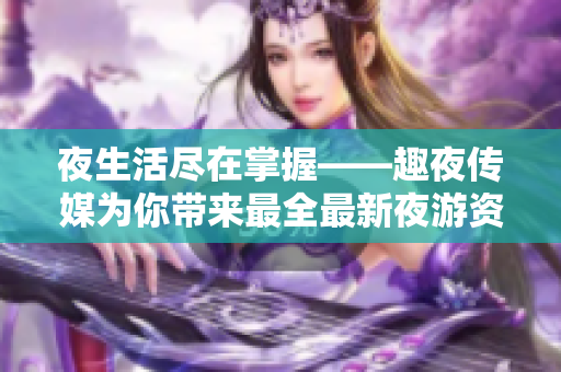 夜生活尽在掌握——趣夜传媒为你带来最全最新夜游资讯