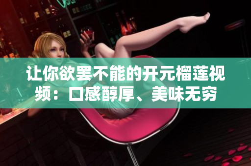 让你欲罢不能的开元榴莲视频：口感醇厚、美味无穷