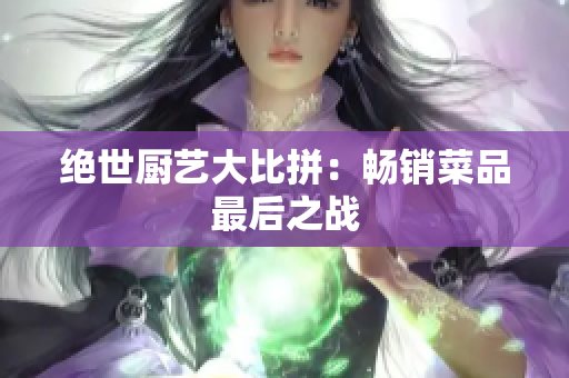 绝世厨艺大比拼：畅销菜品最后之战