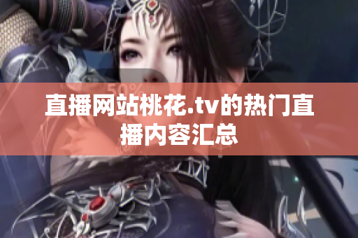 直播网站桃花.tv的热门直播内容汇总