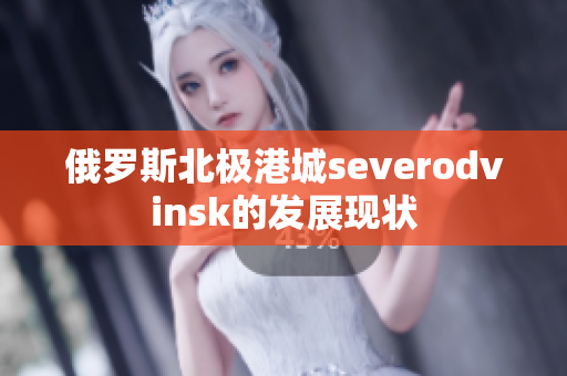 俄罗斯北极港城severodvinsk的发展现状