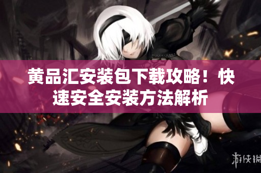 黄品汇安装包下载攻略！快速安全安装方法解析
