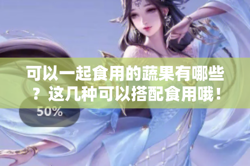 可以一起食用的蔬果有哪些？这几种可以搭配食用哦！
