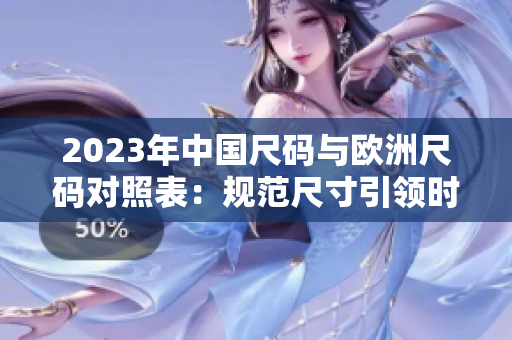 2023年中国尺码与欧洲尺码对照表：规范尺寸引领时尚潮流