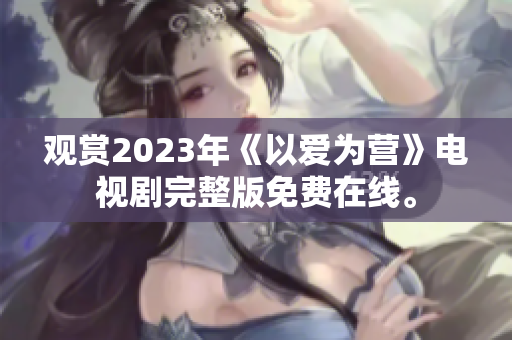 观赏2023年《以爱为营》电视剧完整版免费在线。