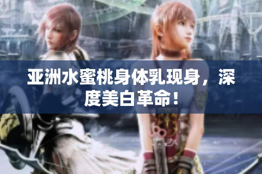 亚洲水蜜桃身体乳现身，深度美白革命！
