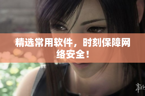 精选常用软件，时刻保障网络安全！
