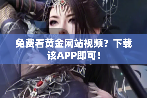 免费看黄金网站视频？下载该APP即可！