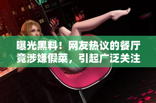曝光黑料！网友热议的餐厅竟涉嫌假菜，引起广泛关注