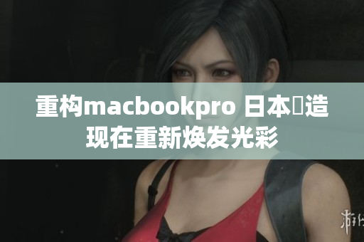 重构macbookpro 日本製造现在重新焕发光彩