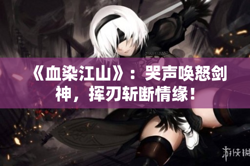 《血染江山》：哭声唤怒剑神，挥刃斩断情缘！