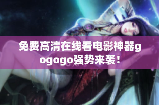 免费高清在线看电影神器gogogo强势来袭！