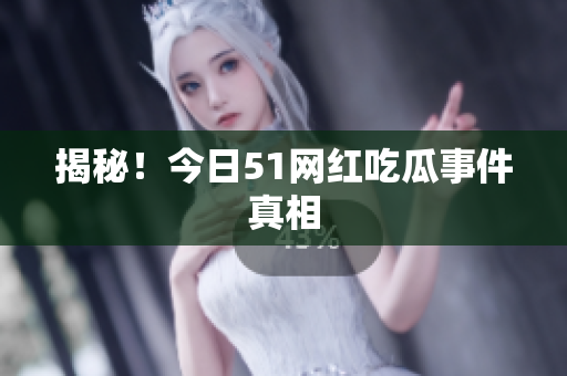 揭秘！今日51网红吃瓜事件真相