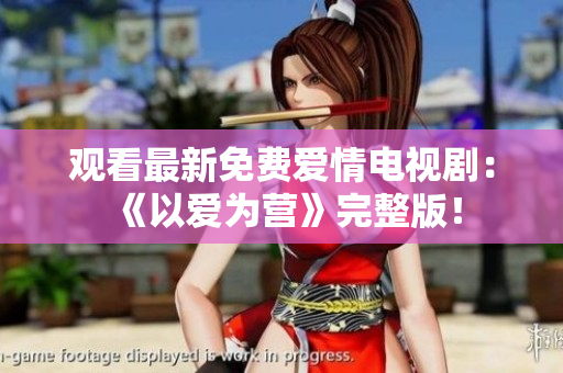 观看最新免费爱情电视剧：《以爱为营》完整版！