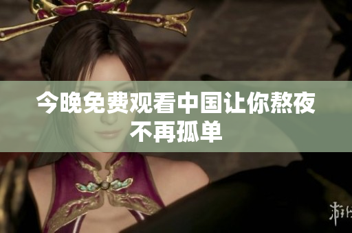 今晚免费观看中国让你熬夜不再孤单