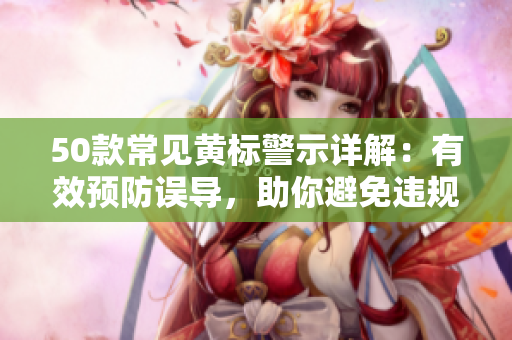 50款常见黄标警示详解：有效预防误导，助你避免违规！