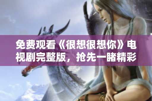 免费观看《很想很想你》电视剧完整版，抢先一睹精彩剧情