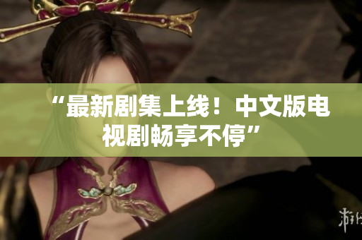 “最新剧集上线！中文版电视剧畅享不停”