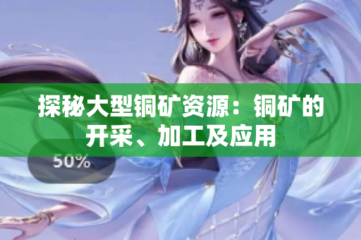 探秘大型铜矿资源：铜矿的开采、加工及应用