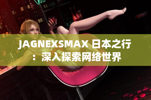 JAGNEXSMAX 日本之行：深入探索网络世界