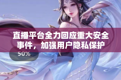 直播平台全力回应重大安全事件，加强用户隐私保护