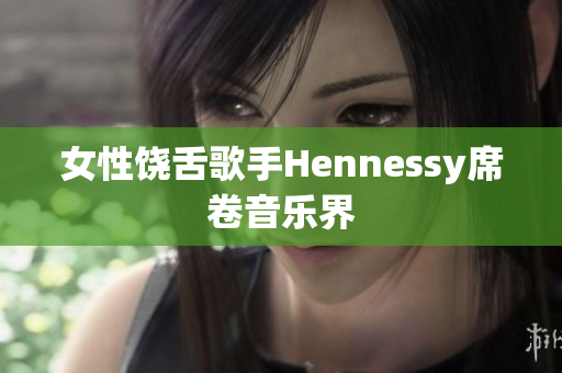 女性饶舌歌手Hennessy席卷音乐界