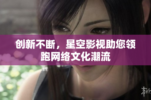 创新不断，星空影视助您领跑网络文化潮流