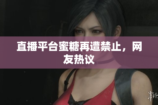 直播平台蜜糖再遭禁止，网友热议