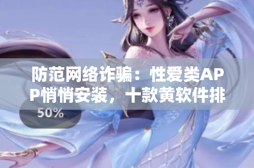 防范网络诈骗：性爱类APP悄悄安装，十款黄软件排名公布