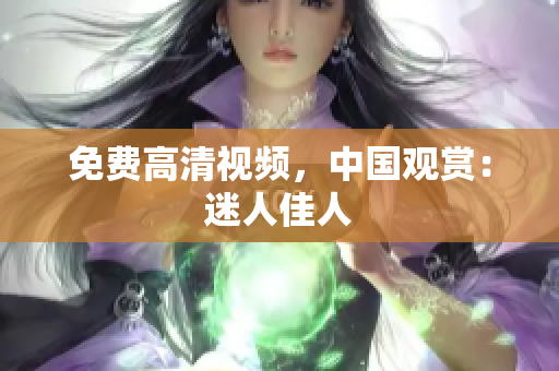 免费高清视频，中国观赏：迷人佳人