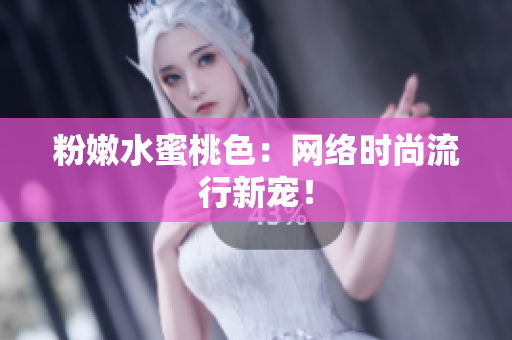 粉嫩水蜜桃色：网络时尚流行新宠！