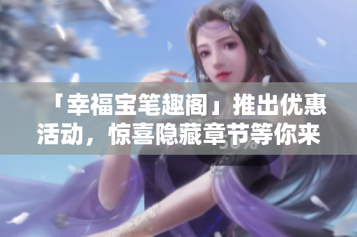 「幸福宝笔趣阁」推出优惠活动，惊喜隐藏章节等你来发现！