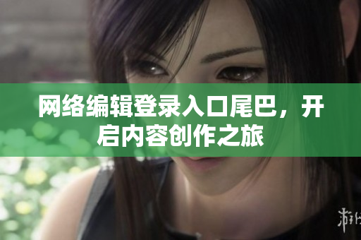 网络编辑登录入口尾巴，开启内容创作之旅