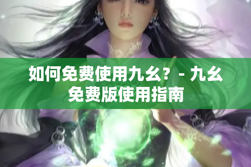 如何免费使用九幺？- 九幺免费版使用指南